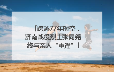 跨越77年时空，济南战役烈士张同尧终与亲人“重逢”