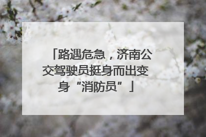 路遇危急，济南公交驾驶员挺身而出变身“消防员”