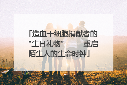 造血干细胞捐献者的“生日礼物”——重启陌生人的生命时钟
