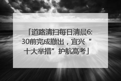 道路清扫每日清晨6:30前完成撤出，宜兴“十大举措”护航高考