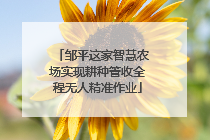 邹平这家智慧农场实现耕种管收全程无人精准作业