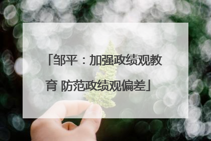 邹平：加强政绩观教育 防范政绩观偏差
