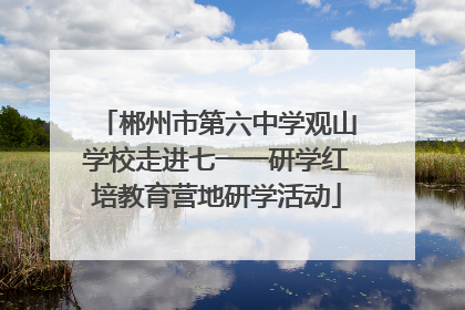 郴州市第六中学观山学校走进七一一研学红培教育营地研学活动