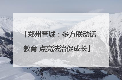 郑州管城：多方联动话教育 点亮法治促成长
