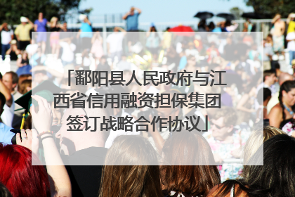 鄱阳县人民政府与江西省信用融资担保集团签订战略合作协议