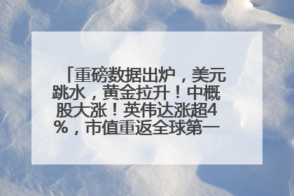 重磅数据出炉，美元跳水，黄金拉升！中概股大涨！英伟达涨超4%，市值重返全球第一！黄仁勋计划出售至多600万股股票