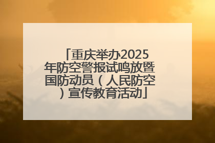 重庆举办2025年防空警报试鸣放暨国防动员（人民防空）宣传教育活动