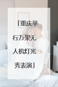 重庆举行万架无人机灯光秀表演
