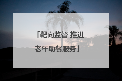 靶向监督 推进老年助餐服务
