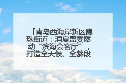 青岛西海岸新区隐珠街道：消夏盛宴燃动“滨海会客厅”，打造全天候、全龄段消费生态圈