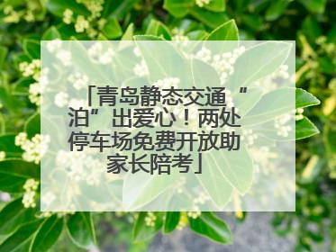 青岛静态交通“泊”出爱心！两处停车场免费开放助家长陪考
