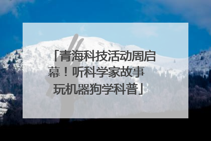 青海科技活动周启幕！听科学家故事 玩机器狗学科普