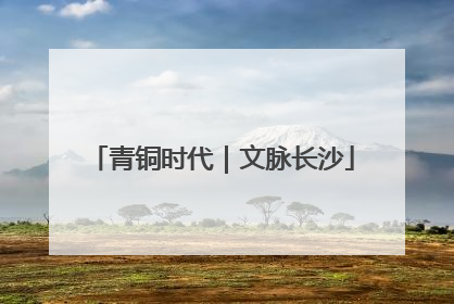 青铜时代｜文脉长沙