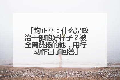 钧正平：什么是政治干部的好样子？被全网赞扬的他，用行动作出了回答