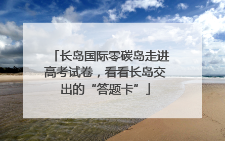 长岛国际零碳岛走进高考试卷，看看长岛交出的“答题卡”
