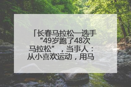 长春马拉松一选手“49岁跑了48次马拉松”，当事人：从小喜欢运动，用马拉松感受大自然