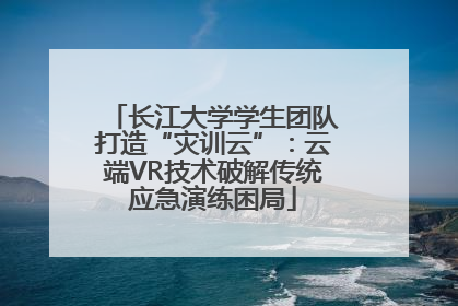 长江大学学生团队打造“灾训云”：云端VR技术破解传统应急演练困局