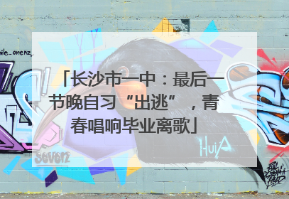 长沙市一中：最后一节晚自习“出逃”，青春唱响毕业离歌
