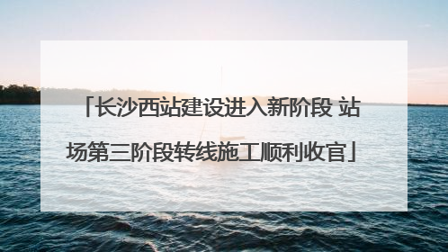 长沙西站建设进入新阶段 站场第三阶段转线施工顺利收官