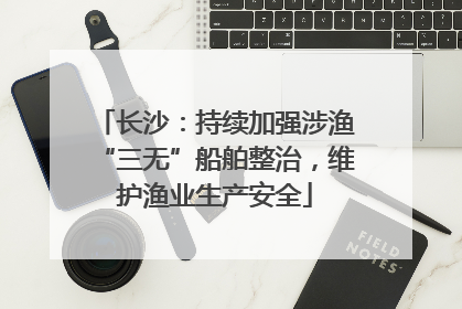 长沙：持续加强涉渔“三无”船舶整治，维护渔业生产安全