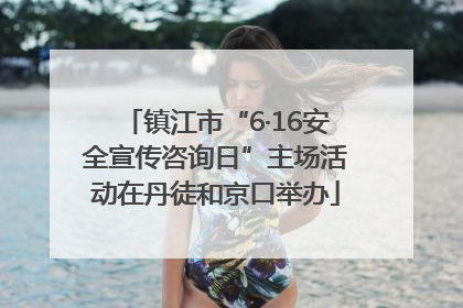 镇江市“6·16安全宣传咨询日”主场活动在丹徒和京口举办