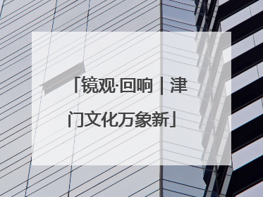镜观·回响｜津门文化万象新