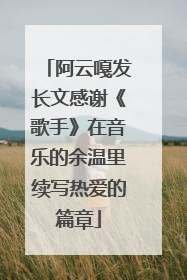 阿云嘎发长文感谢《歌手》在音乐的余温里续写热爱的篇章
