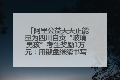 阿里公益天天正能量为四川自贡“玻璃男孩”考生奖励1万元：用键盘继续书写不设限的人生