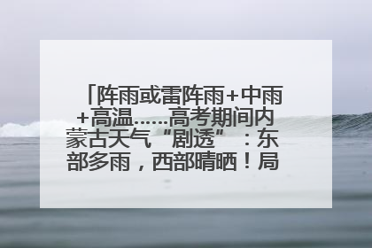 阵雨或雷阵雨+中雨+高温……高考期间内蒙古天气“剧透”：东部多雨，西部晴晒！局地有短时强降水