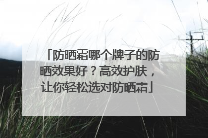 防晒霜哪个牌子的防晒效果好？高效护肤，让你轻松选对防晒霜