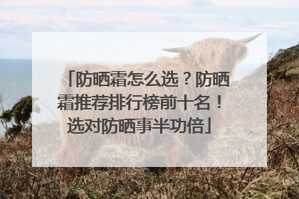 防晒霜怎么选？防晒霜推荐排行榜前十名！选对防晒事半功倍
