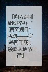 陶寺遗址组织举办“夏至观日”活动——穿越四千载，领略天地节律
