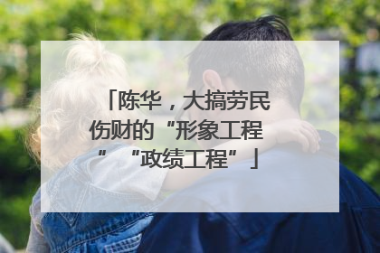 陈华，大搞劳民伤财的“形象工程”“政绩工程”