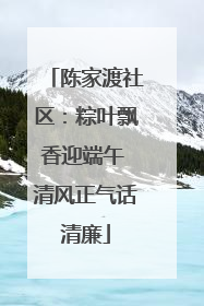 陈家渡社区：粽叶飘香迎端午 清风正气话清廉