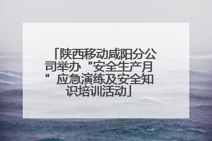 陕西移动咸阳分公司举办“安全生产月”应急演练及安全知识培训活动