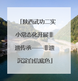 陕西武功二实小常态化开展非遗传承——非遗沉淀自信底色