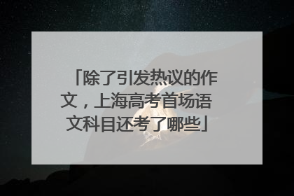 除了引发热议的作文，上海高考首场语文科目还考了哪些