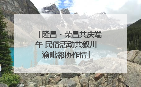 隆昌・荣昌共庆端午 民俗活动共叙川渝毗邻协作情