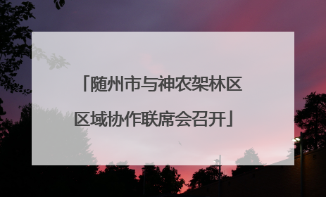 随州市与神农架林区区域协作联席会召开