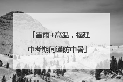 雷雨+高温，福建中考期间谨防中暑