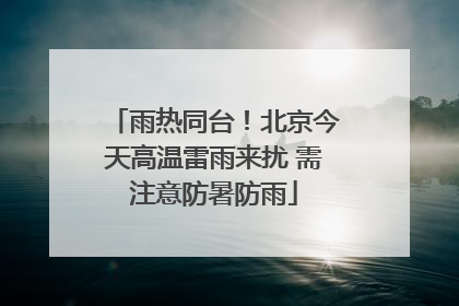 雨热同台！北京今天高温雷雨来扰 需注意防暑防雨