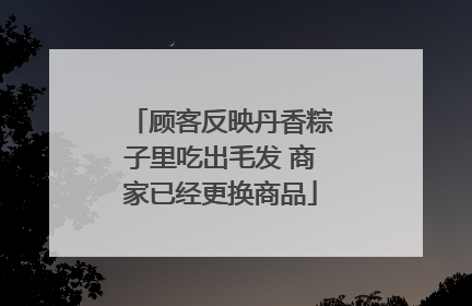 顾客反映丹香粽子里吃出毛发 商家已经更换商品