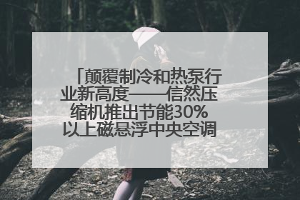 颠覆制冷和热泵行业新高度——信然压缩机推出节能30%以上磁悬浮中央空调和磁悬浮热泵
