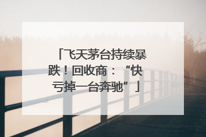 飞天茅台持续暴跌！回收商：“快亏掉一台奔驰”