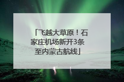 飞越大草原！石家庄机场新开3条至内蒙古航线