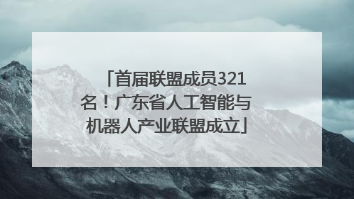 首届联盟成员321名！广东省人工智能与机器人产业联盟成立