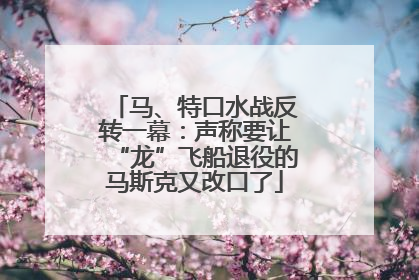 马、特口水战反转一幕：声称要让“龙”飞船退役的马斯克又改口了