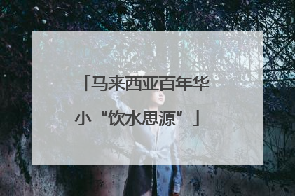 马来西亚百年华小“饮水思源”