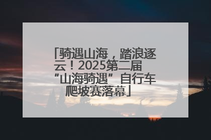 骑遇山海，踏浪逐云！2025第二届“山海骑遇”自行车爬坡赛落幕