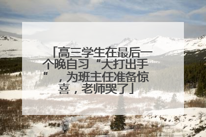 高三学生在最后一个晚自习“大打出手”，为班主任准备惊喜，老师哭了